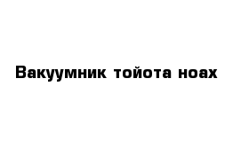 Вакуумник тойота ноах